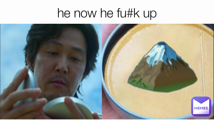 🏔 he now he fu#k up