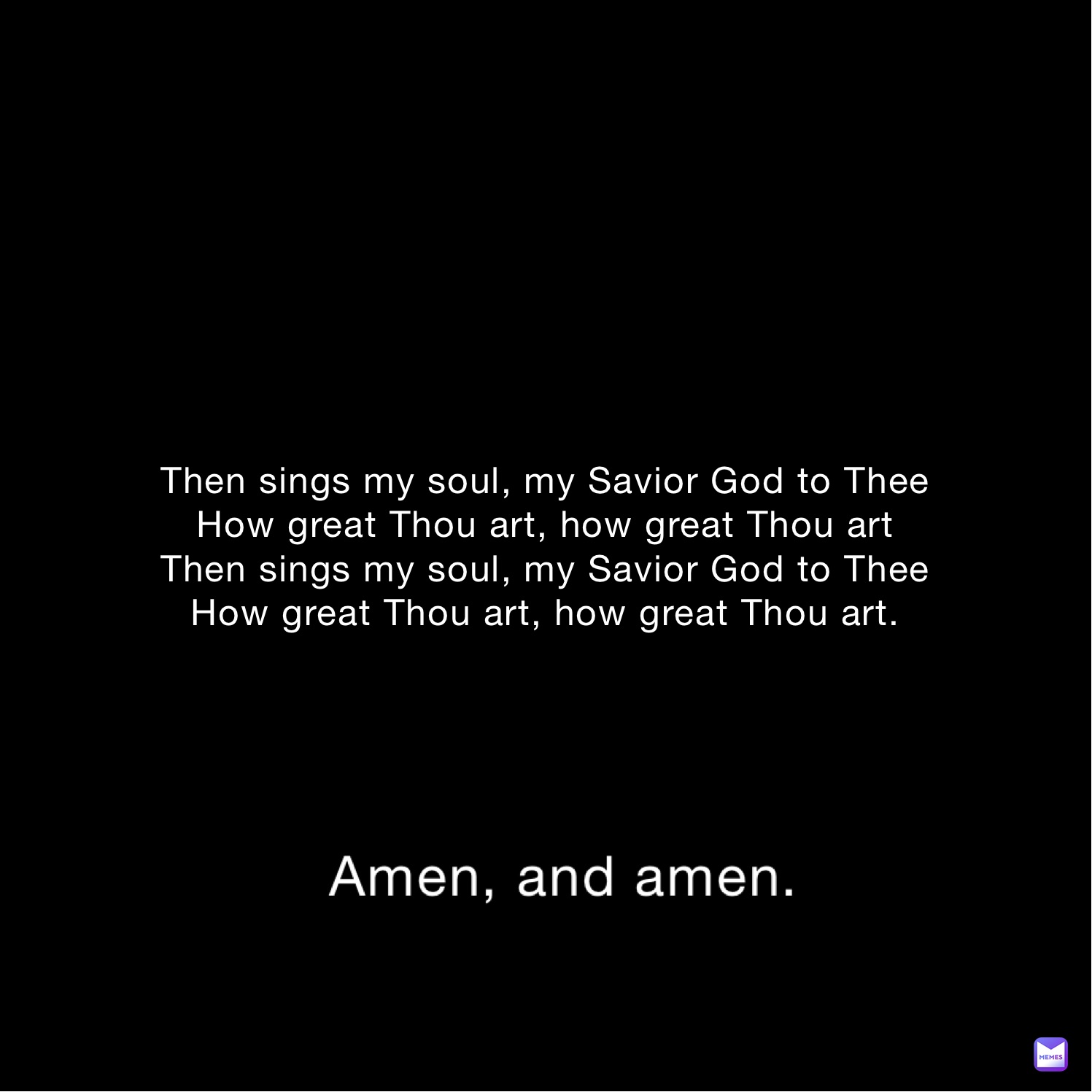 Then sings my soul, my Savior God to Thee
How great Thou art, how great Thou art
Then sings my soul, my Savior God to Thee
How great Thou art, how great Thou art.