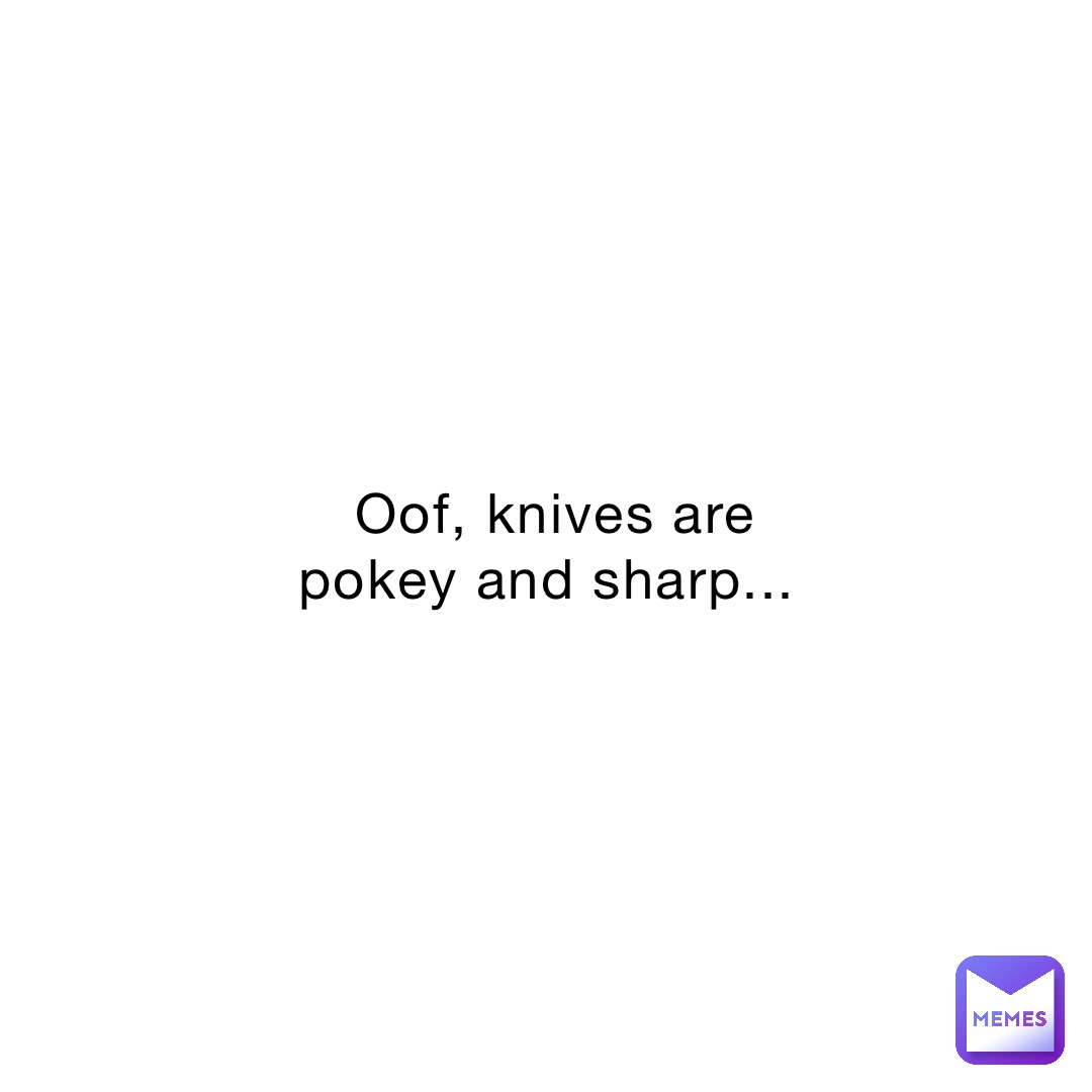 Oof, knives are pokey and sharp...