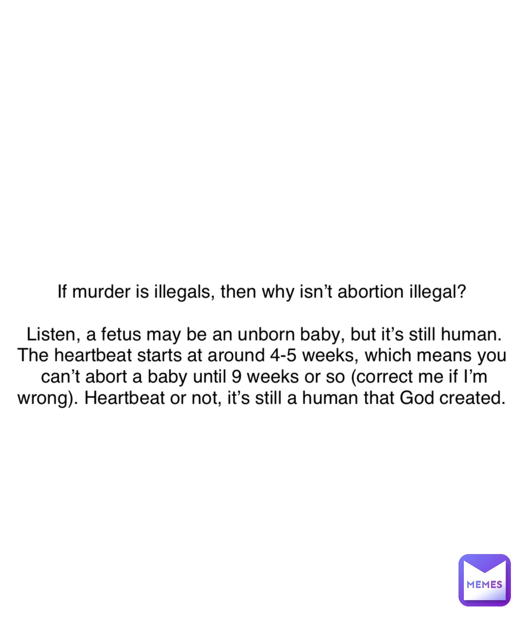 Double tap to edit If murder is illegals, then why isn’t abortion illegal?

Listen, a fetus may be an unborn baby, but it’s still human. 
The heartbeat starts at around 4-5 weeks, which means you can’t abort a baby until 9 weeks or so (correct me if I’m wrong). Heartbeat or not, it’s still a human that God created.