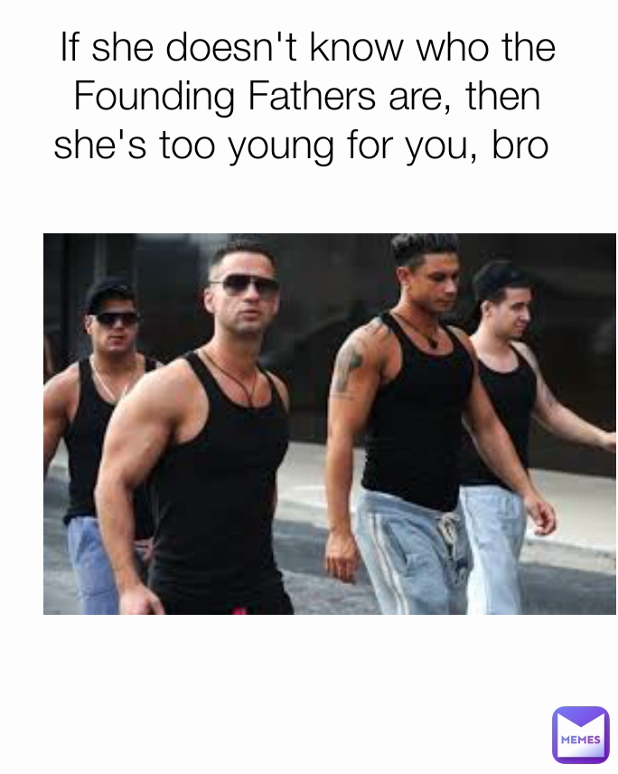 Jersey Shore She's Too Young For You Bro Quotes If she doesn't know who the Founding Fathers are, then she's too young