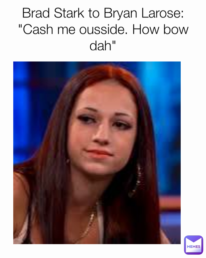 Brad Stark to Bryan Larose: "Cash me ousside. How bow dah"