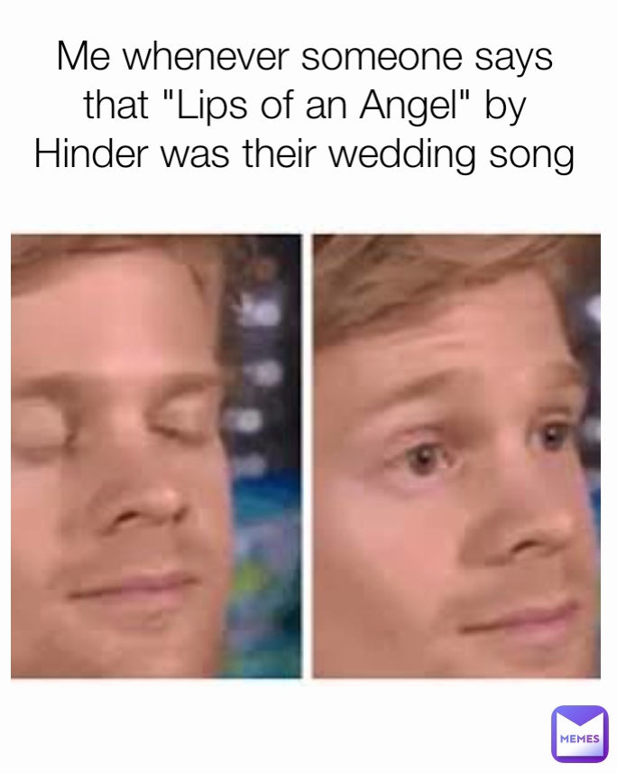 Me whenever someone says that "Lips of an Angel" by Hinder was their wedding song