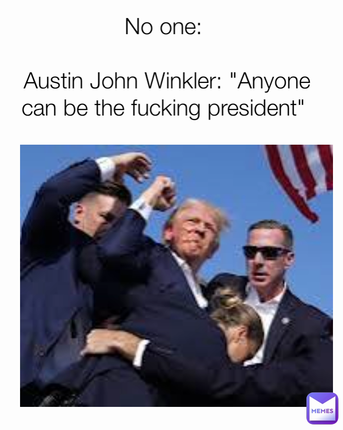 No one: 

Austin John Winkler: "Anyone can be the fucking president" 