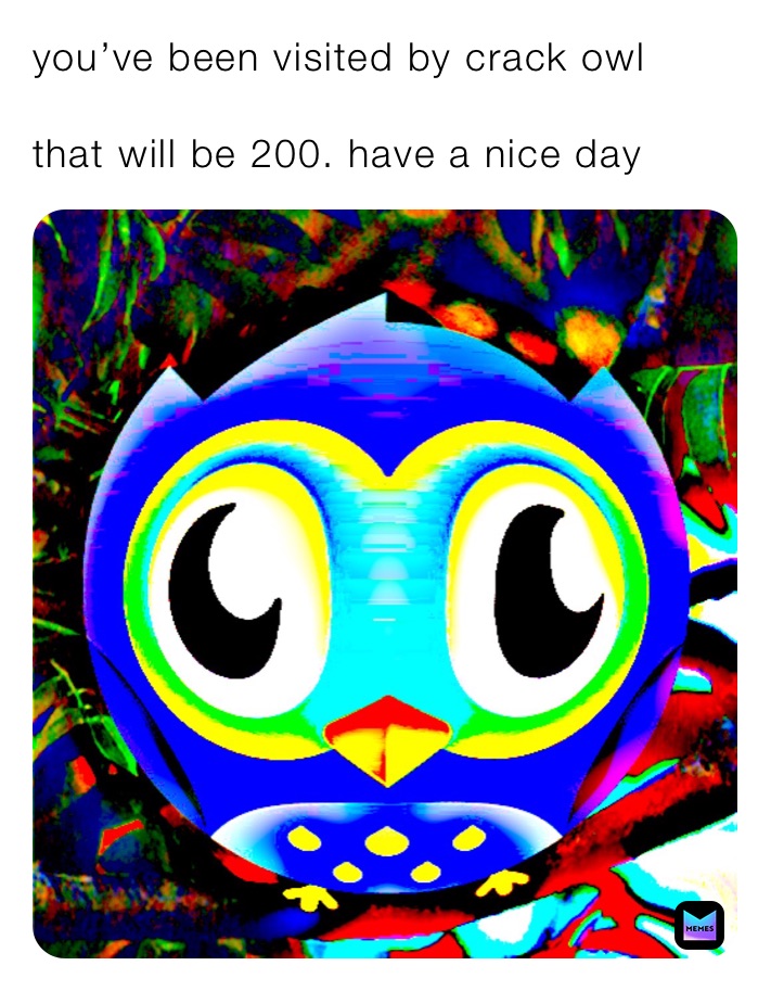 you’ve been visited by crack owl

that will be 200. have a nice day