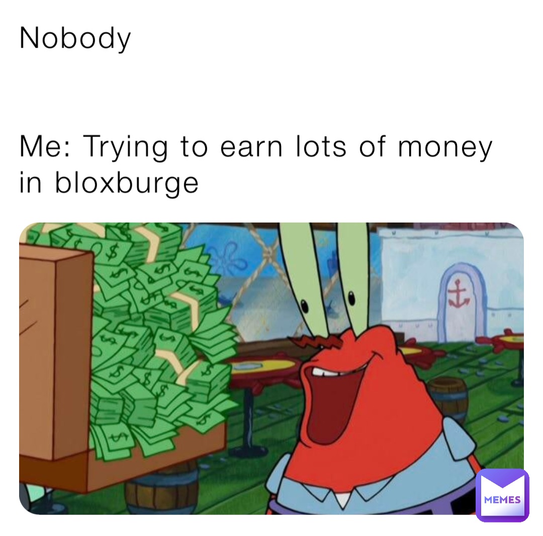 Nobody


Me: Trying to earn lots of money in bloxburge