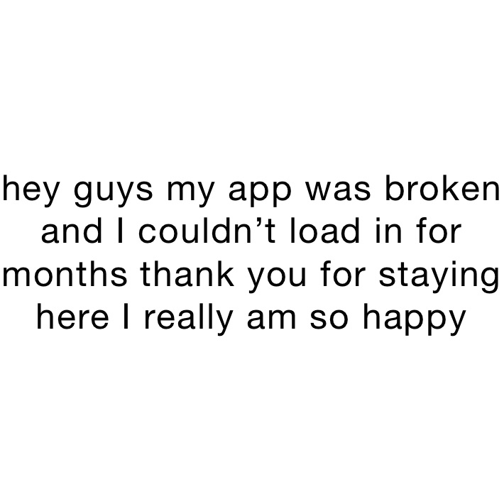 hey guys my app was broken and I couldn’t load in for months thank you for staying here I really am so happy