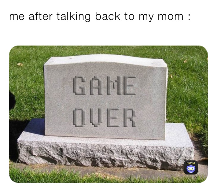 me after talking back to my mom : 
