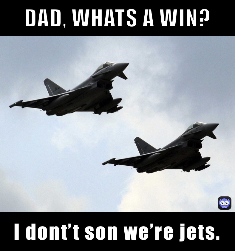 DAD, WHATS A WIN? I dont’t son we’re jets.