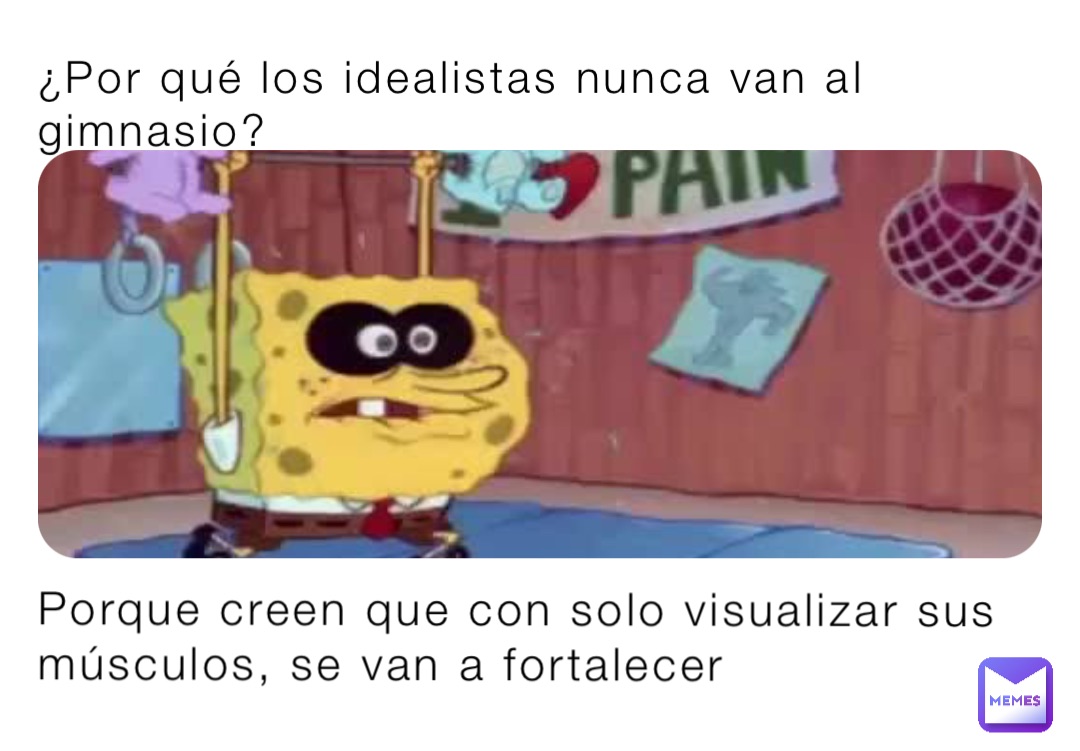 ¿Por qué los idealistas nunca van al gimnasio? Porque creen que con solo visualizar sus músculos, se van a fortalecer