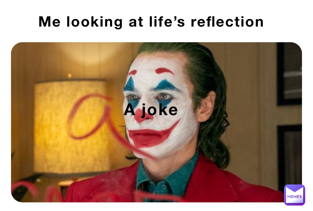 Me looking at life’s reflection A joke