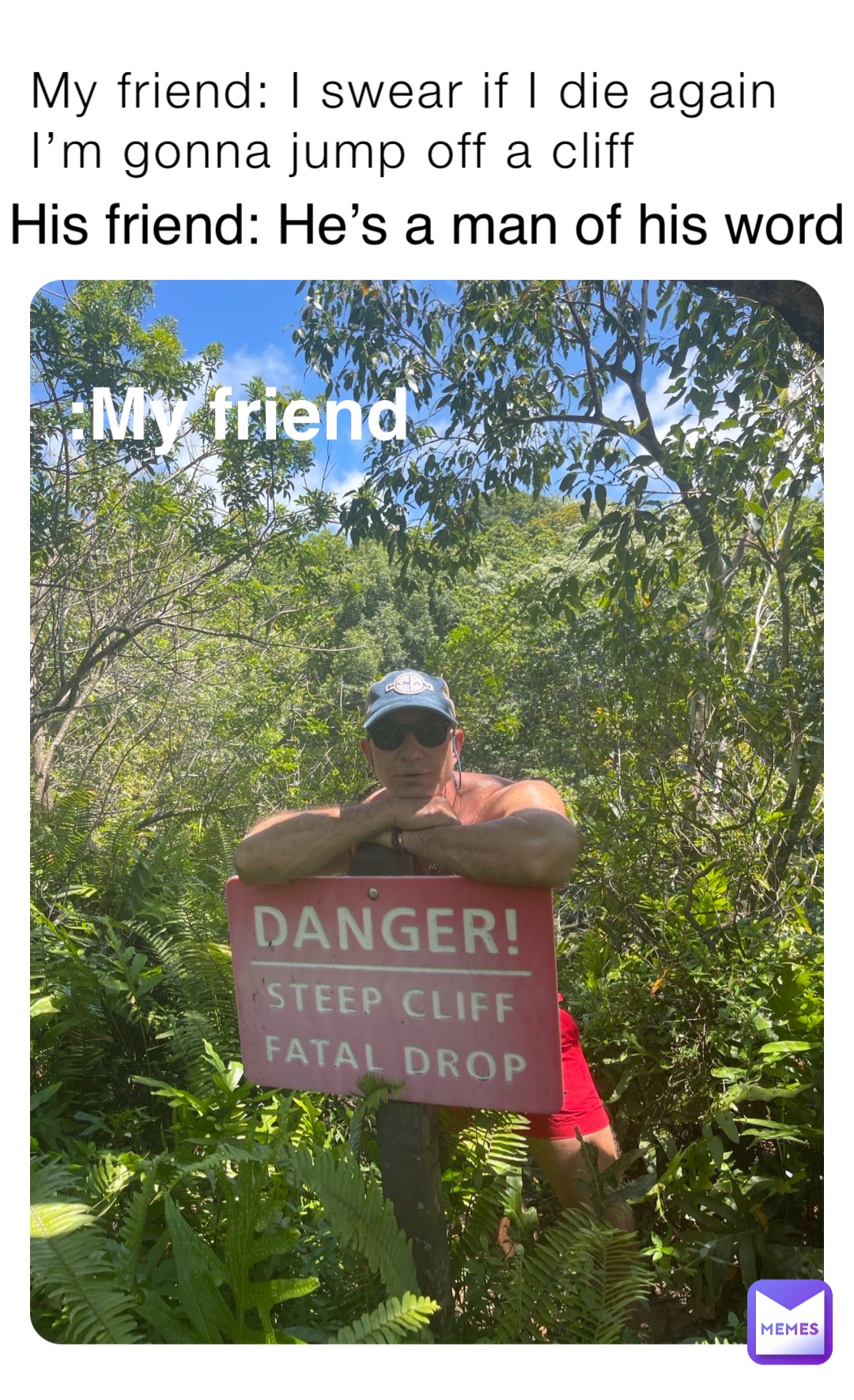 My friend: I swear if I die again I’m gonna jump off a cliff :My friend His friend: He’s a man of his word