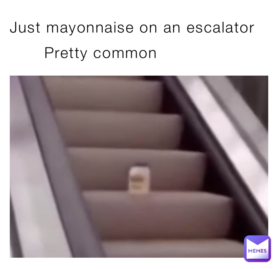 Just mayonnaise on an escalator Pretty common