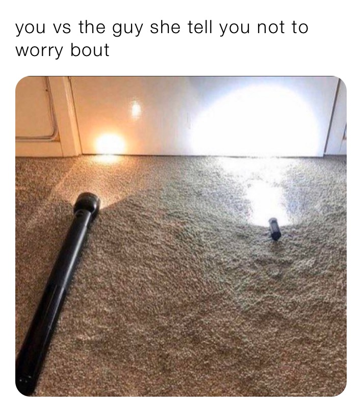 you vs the guy she tell you not to worry bout 