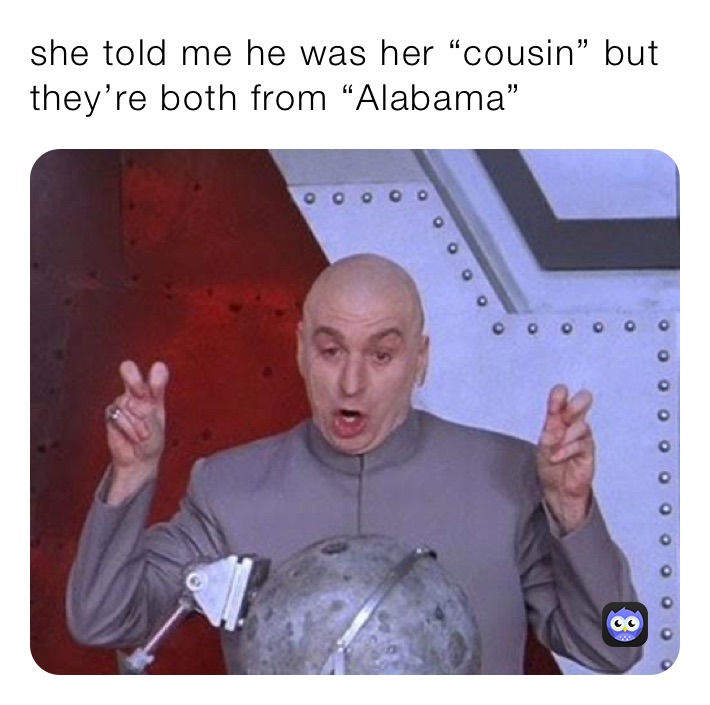 she told me he was her “cousin” but they’re both from “Alabama” 