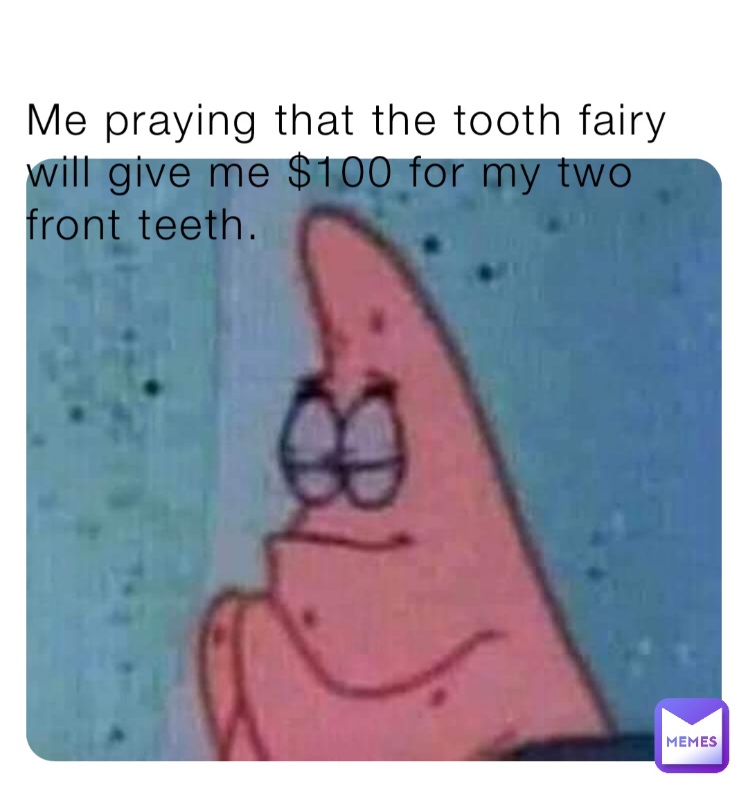 Me praying that the tooth fairy will give me $100 for my two front teeth.