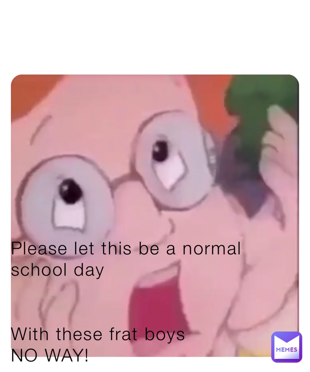 Please let this be a normal school day


With these frat boys
NO WAY!