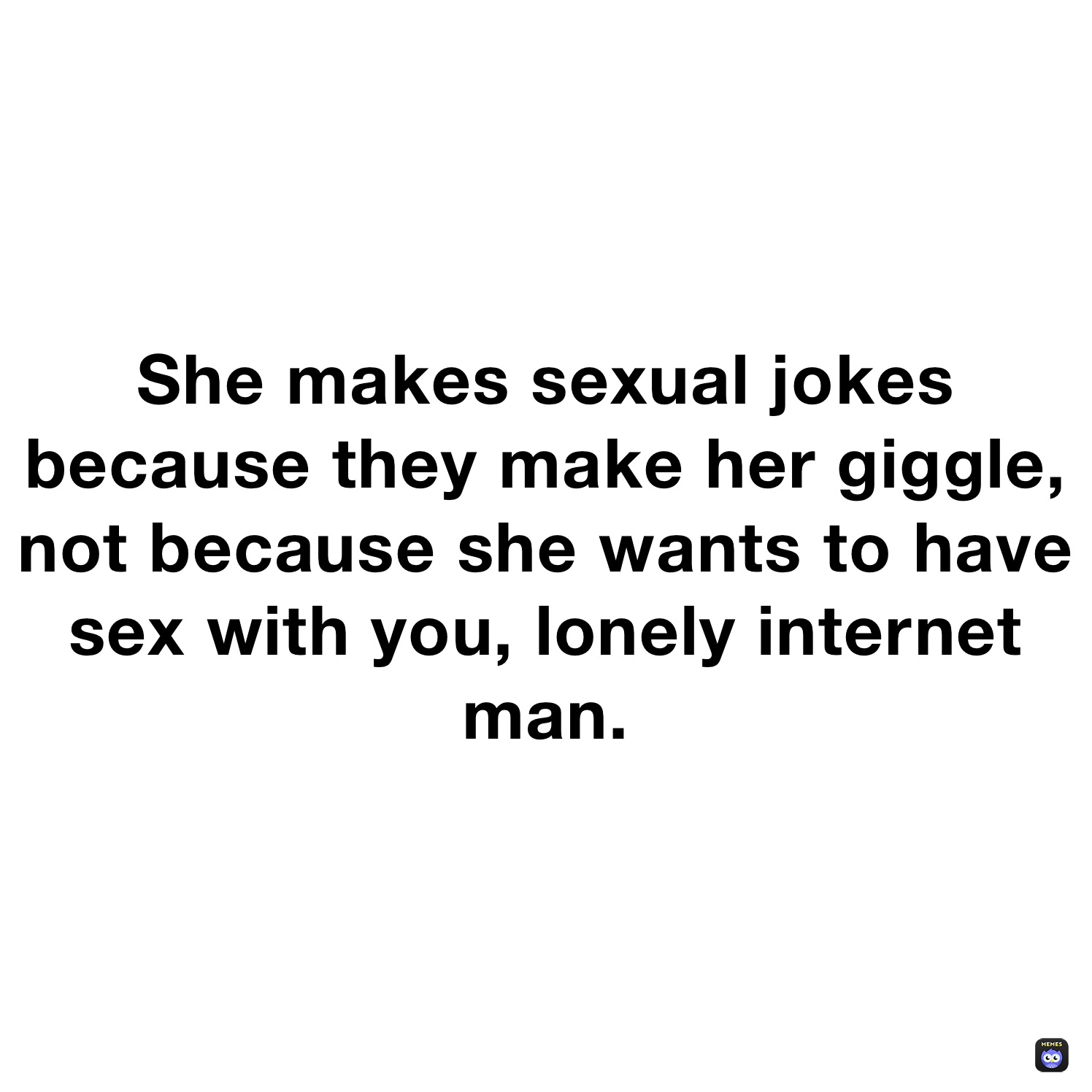 She makes sexual jokes because they make her giggle, not because she wants to have sex with you, lonely internet image