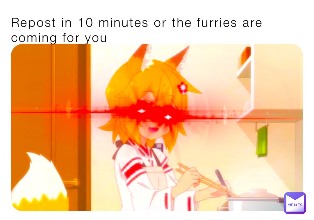 Repost in 10 minutes or the furries are coming for you