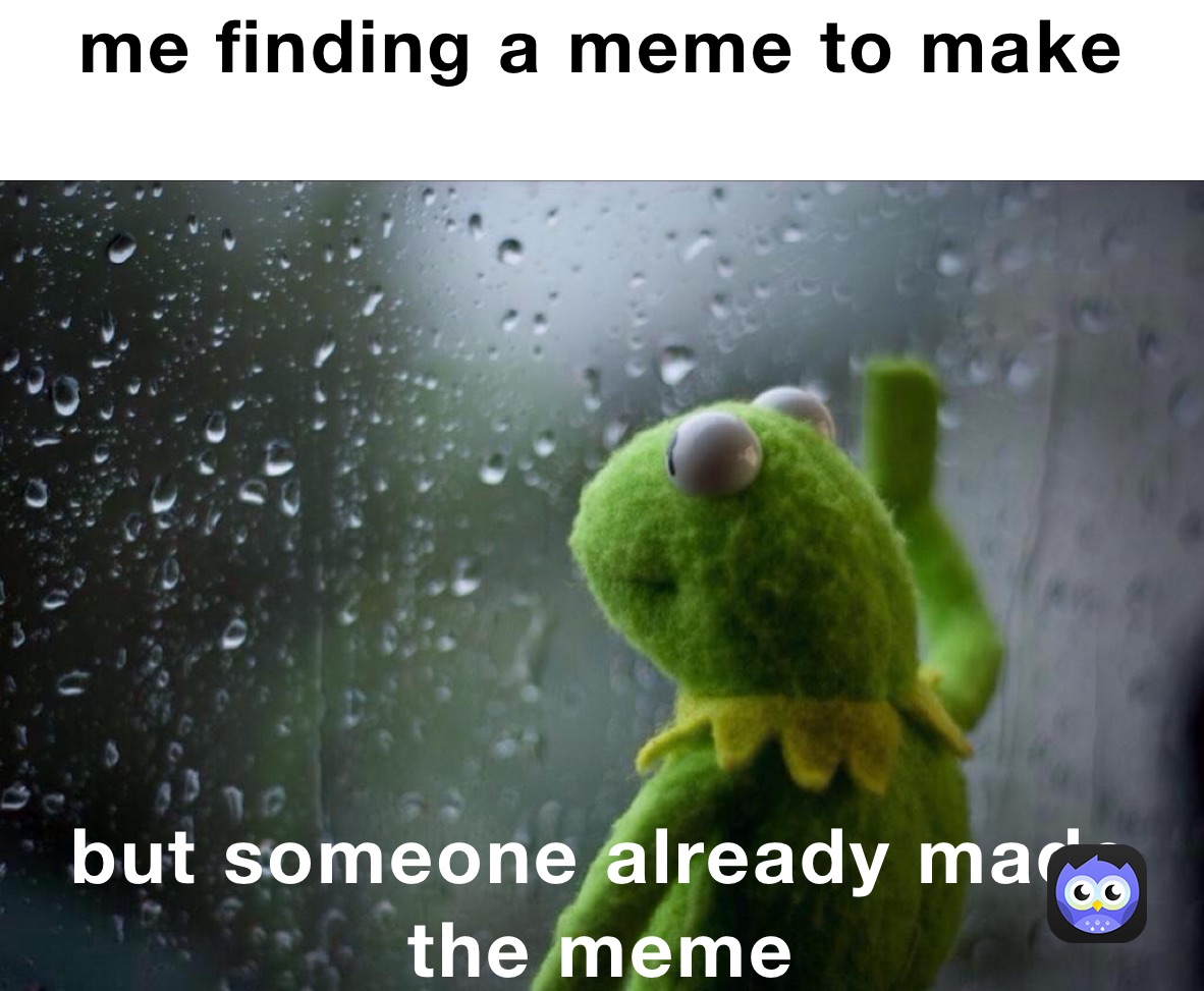me finding a meme to make
 but someone already made the meme