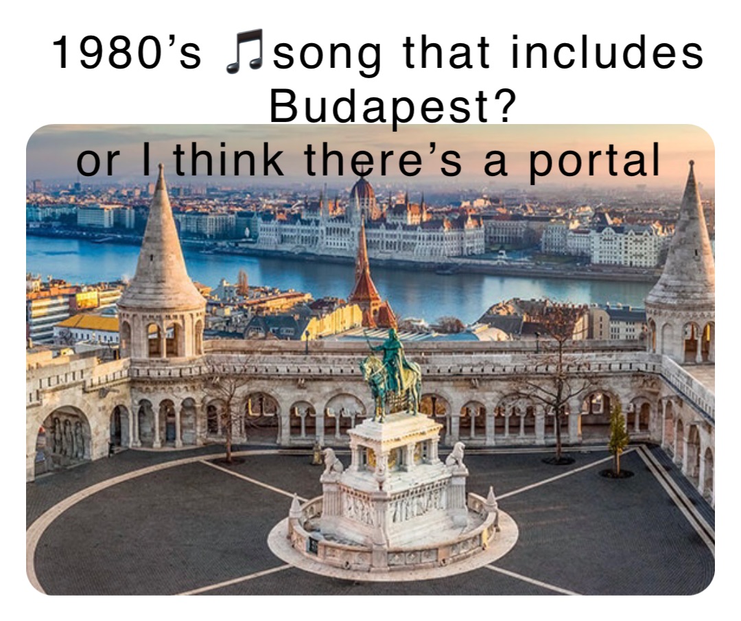 1980’s 🎵song that includes Budapest?   
or I think there’s a portal
