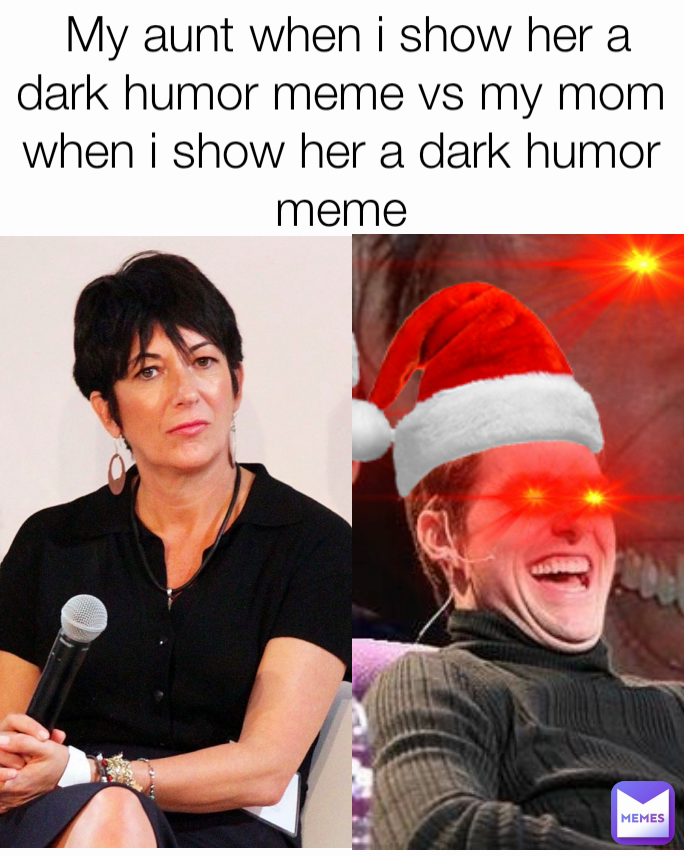  My aunt when i show her a dark humor meme vs my mom when i show her a dark humor meme