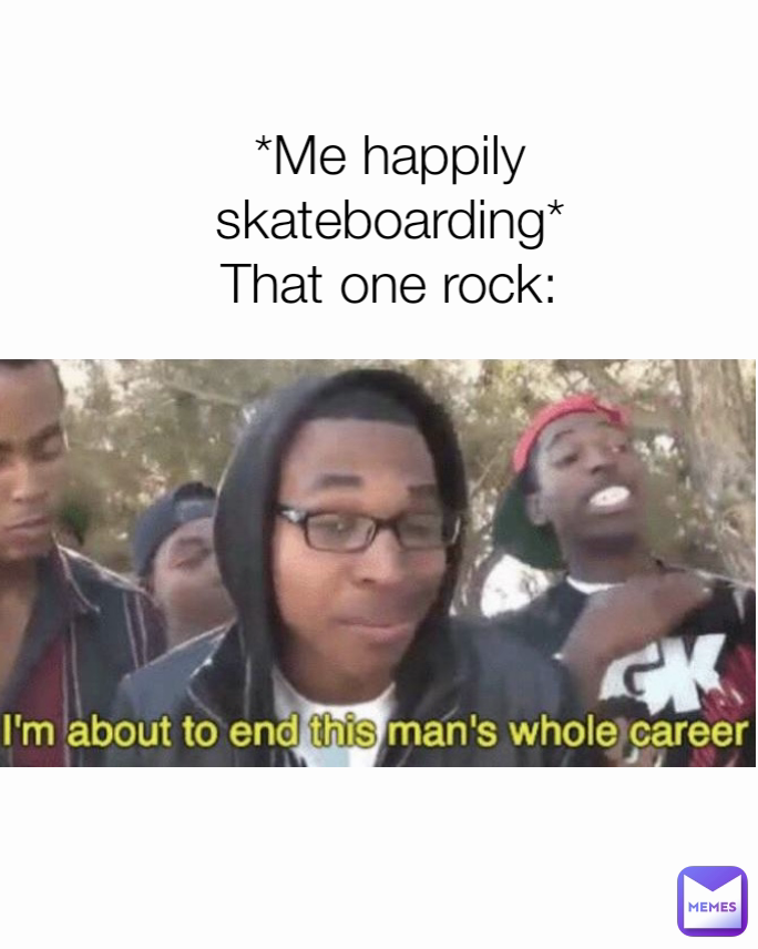 *Me happily skateboarding*
That one rock: