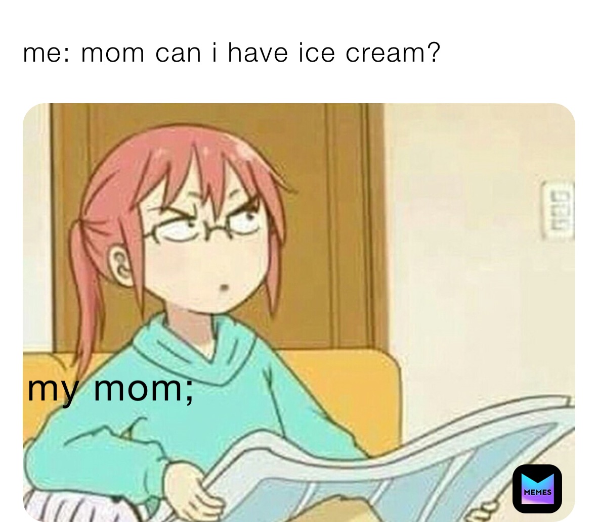 me: mom can i have ice cream?  my dad: