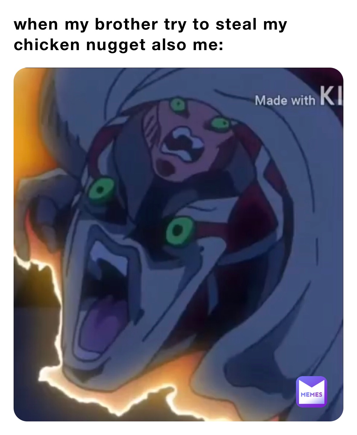 when my brother try to steal my chicken nugget also me: