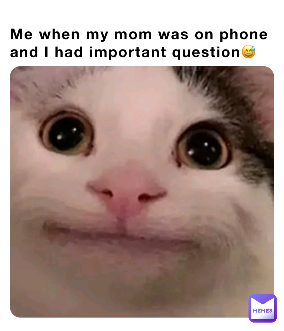 Me when my mom was on phone and I had important question😅