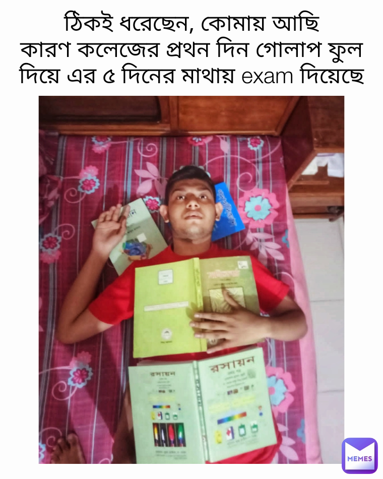 ঠিকই ধরেছেন, কোমায় আছি
কারণ কলেজের প্রথন দিন গোলাপ ফুল দিয়ে এর ৫ দিনের মাথায় exam দিয়েছে