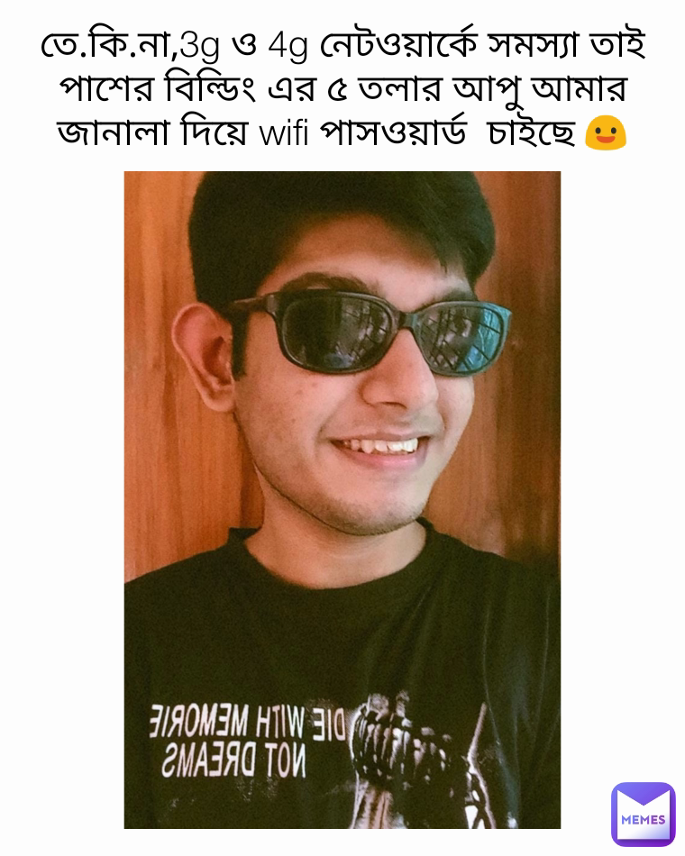 তে.কি.না,3g ও 4g নেটওয়ার্কে সমস্যা তাই পাশের বিল্ডিং এর ৫ তলার আপু আমার জানালা দিয়ে wifi পাসওয়ার্ড  চাইছে 😃