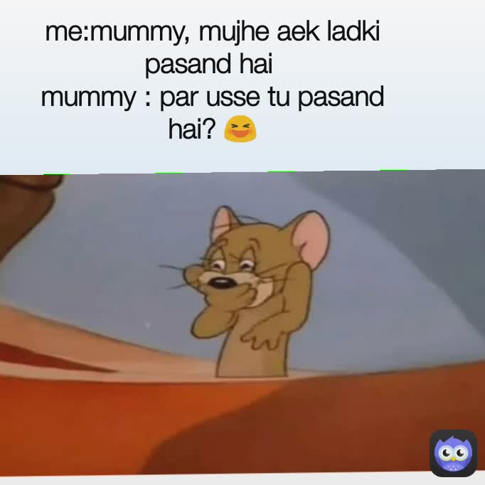 me:mummy, mujhe aek ladki pasand hai 
mummy : par usse tu pasand hai? 😆