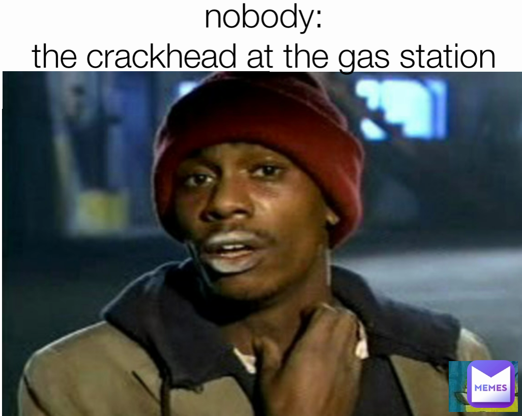 nobody:
the crackhead at the gas station