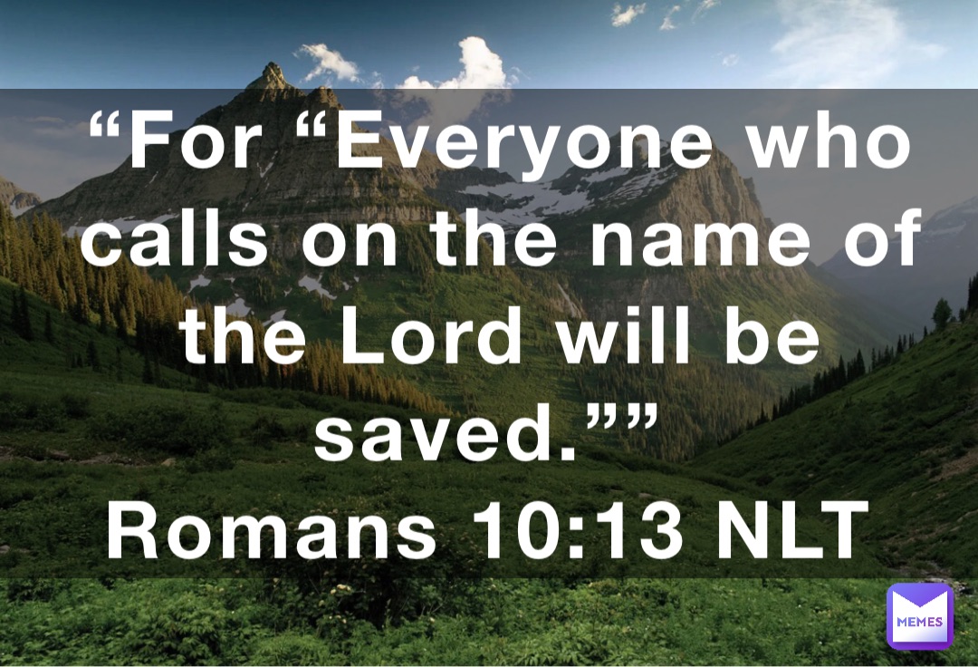 “For “Everyone who calls on the name of the Lord will be saved.””
‭‭Romans‬ ‭10:13‬ ‭NLT‬‬
