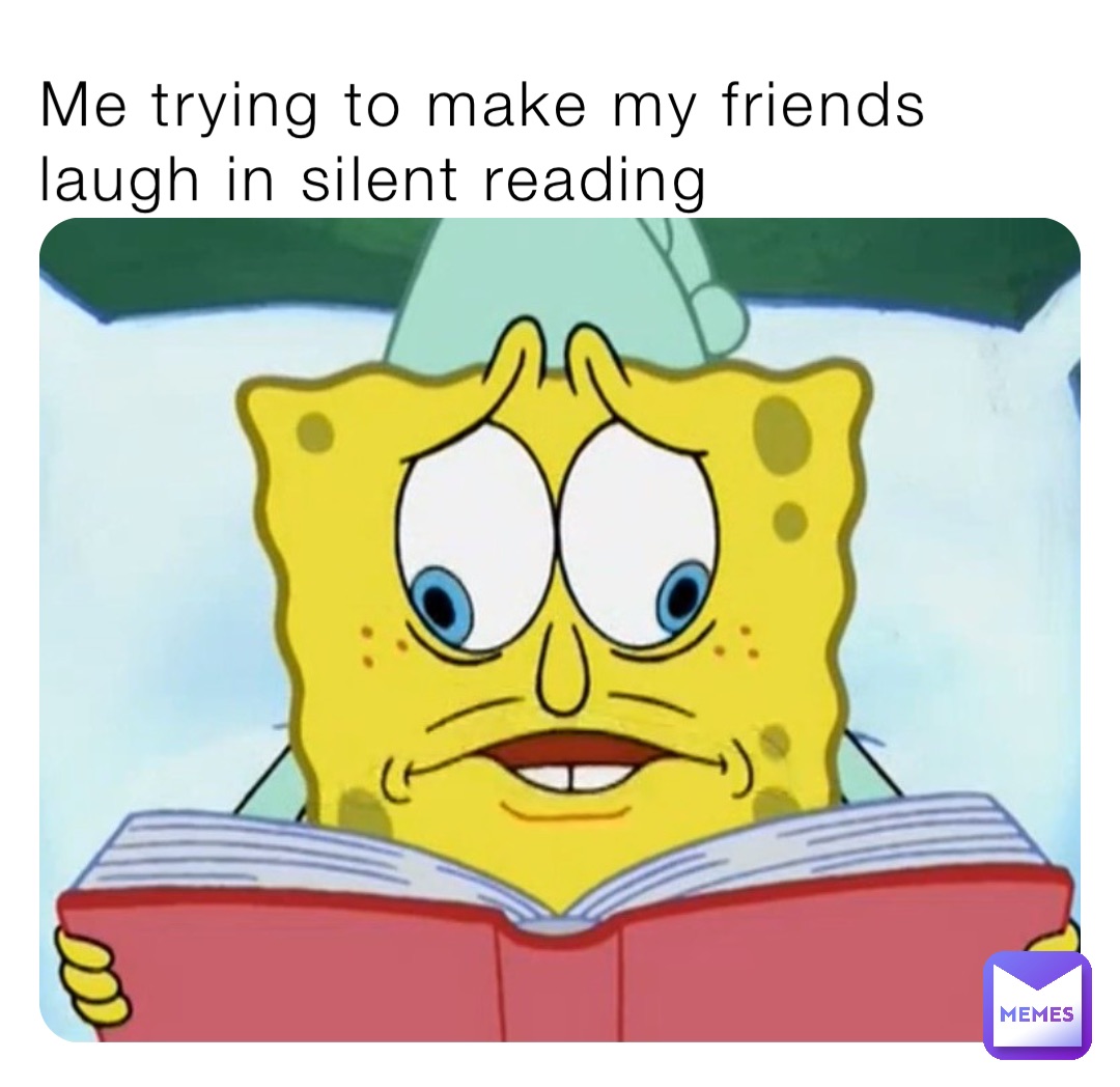 Me trying to make my friends laugh in silent reading