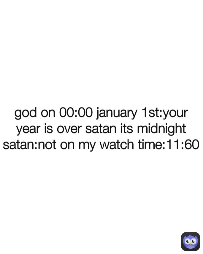 god on 00:00 january 1st:your year is over satan its midnight satan:not on my watch time:11:60