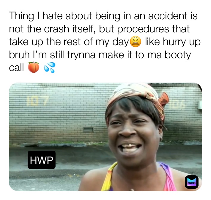 Thing I hate about being in an accident is not the crash itself, but procedures that take up the rest of my day😫 like hurry up bruh I’m still trynna make it to ma booty call 🍑 💦  HWP