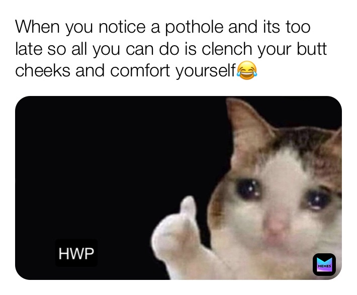 When you notice a pothole and its too late so all you can do is clench your butt cheeks and comfort yourself😂 HWP
