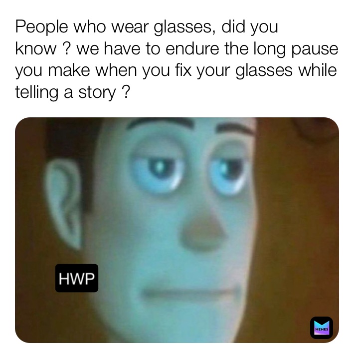 People who wear glasses, did you know ? we have to endure the long pause you make when you fix your glasses while telling a story ? HWP
