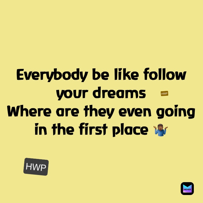 Everybody be like follow your dreams
Where are they even going in the first place 🤷🏾‍♂️ HWP HWP