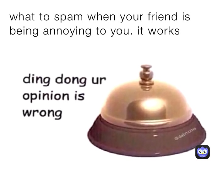 what to spam when your friend is being annoying to you. it works