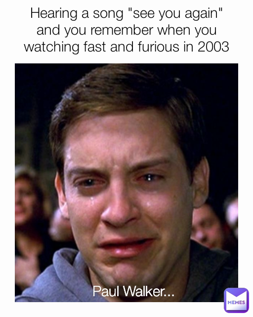 Hearing a song "see you again" and you remember when you watching fast and furious in 2003 Paul Walker...