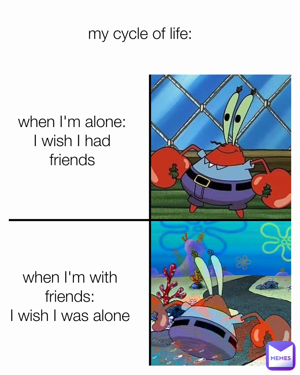 when I'm alone:
I wish I had friends my cycle of life: when I'm with friends:
I wish I was alone