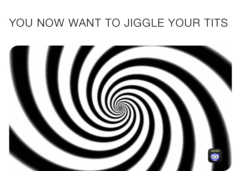 YOU NOW WANT TO JIGGLE YOUR TITS