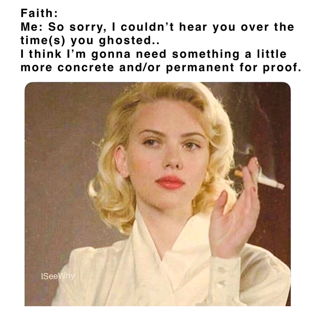 Faith: 
Me: So sorry, I couldn’t hear you over the time(s) you ghosted..  
I think I’m gonna need something a little
more concrete and/or permanent for proof.