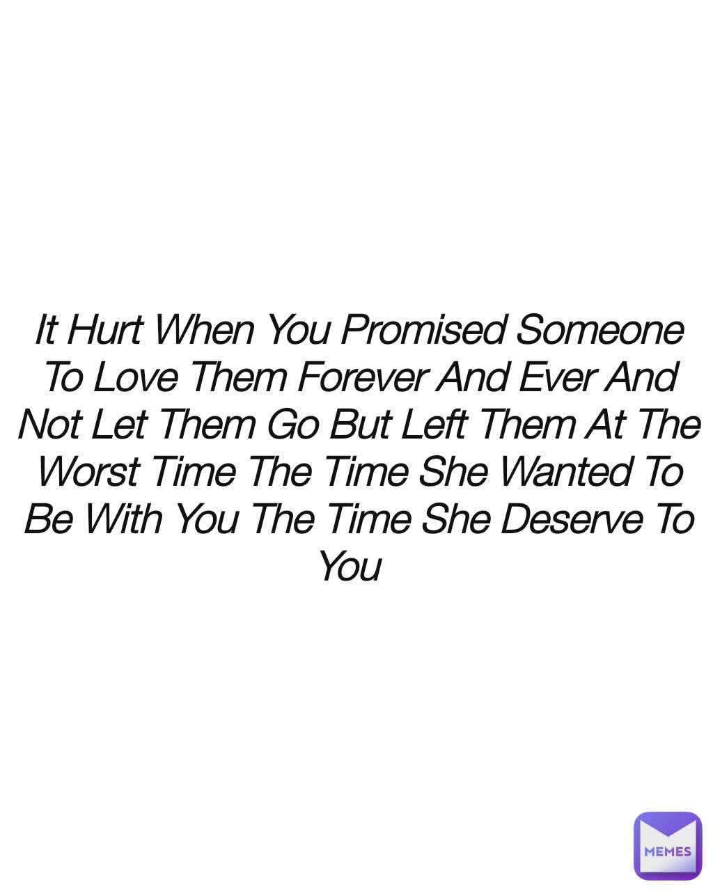 It Hurt When You Promised Someone To Love Them Forever And Ever And Not Let Them Go But Left Them At The Worst Time The Time She Wanted To Be With You The Time She Deserve To You