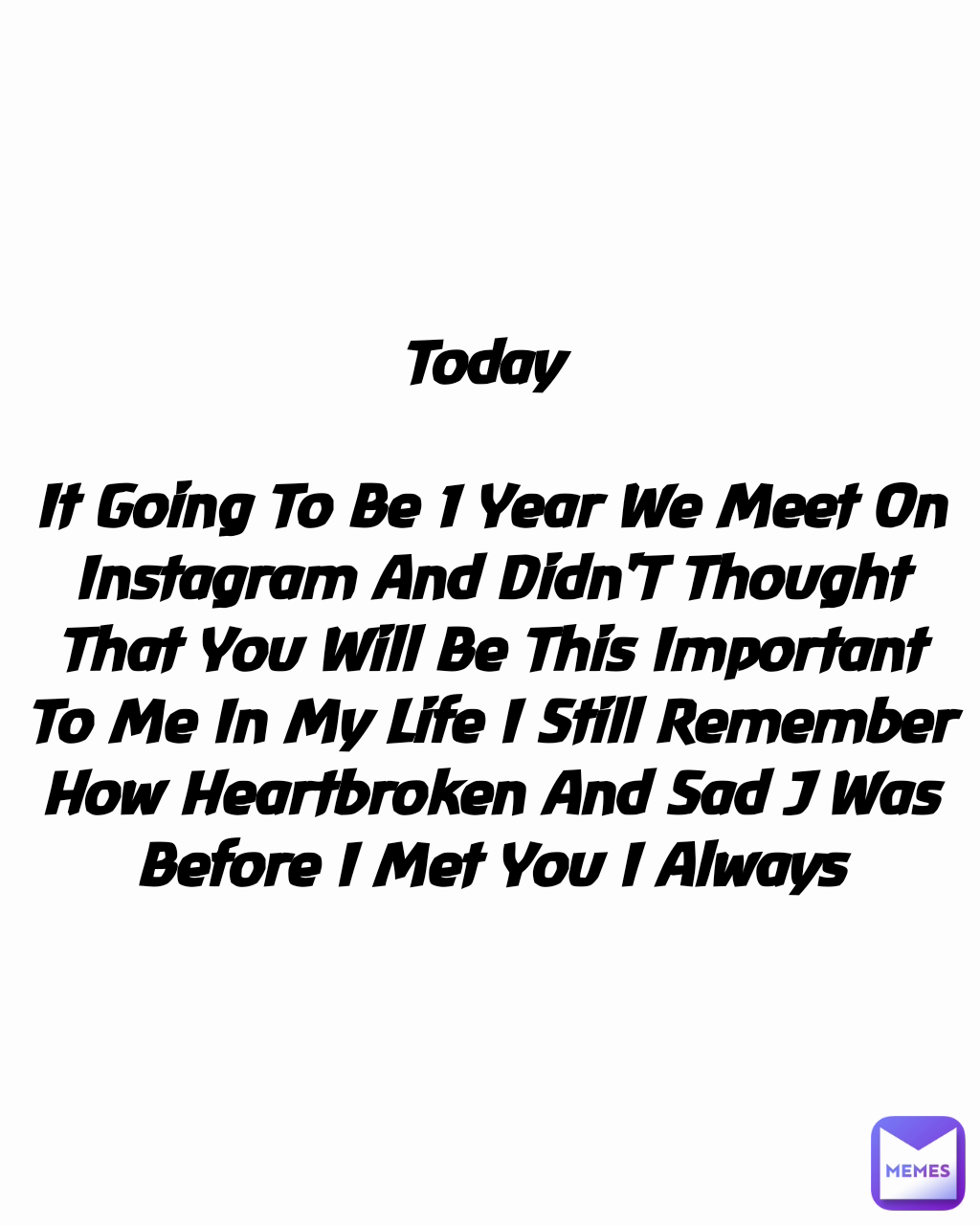 Today 

It Going To Be 1 Year We Meet On Instagram And Didn'T Thought That You Will Be This Important To Me In My Life I Still Remember How Heartbroken And Sad J Was Before I Met You I Always