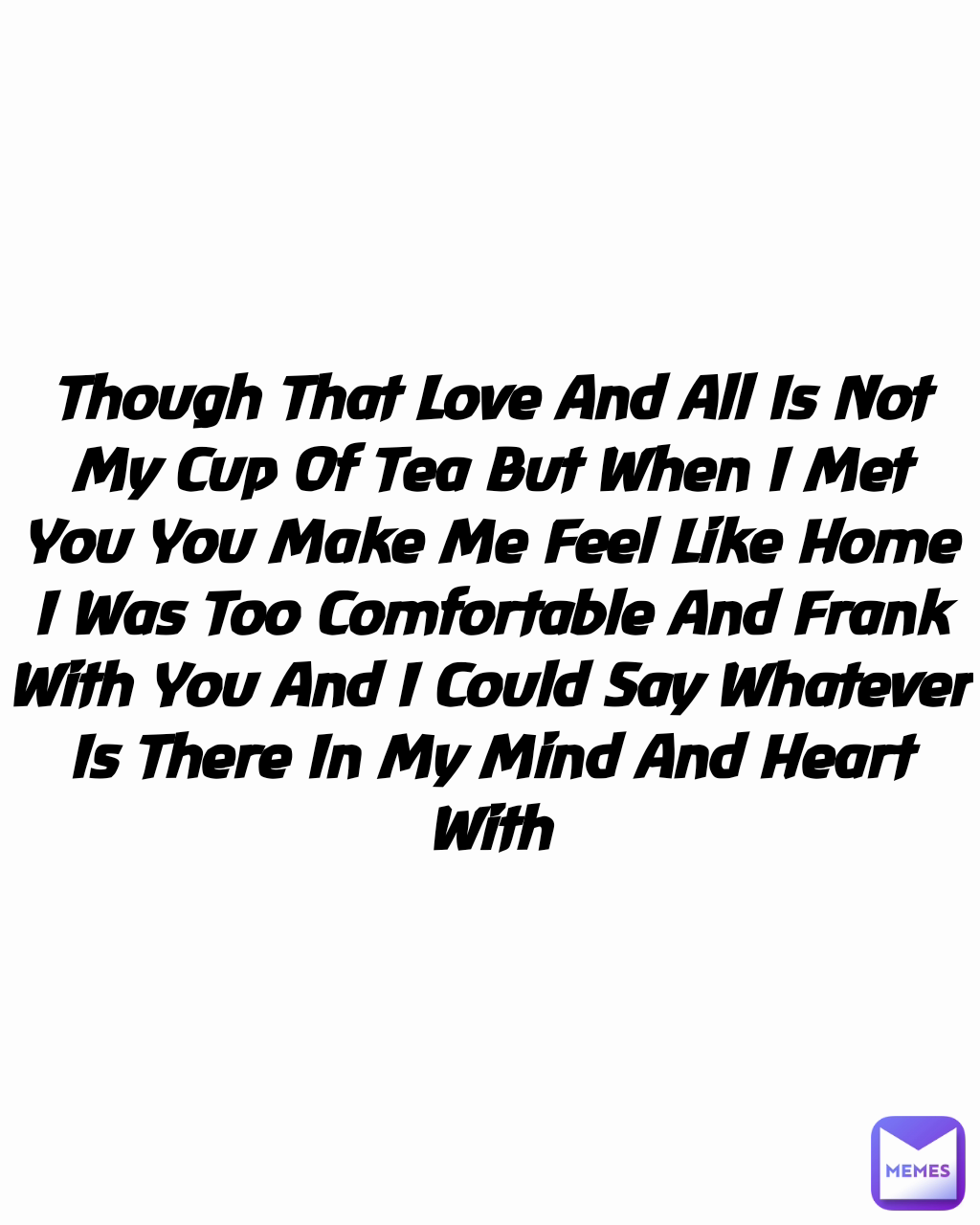 Though That Love And All Is Not My Cup Of Tea But When I Met You You Make Me Feel Like Home I Was Too Comfortable And Frank With You And I Could Say Whatever Is There In My Mind And Heart With