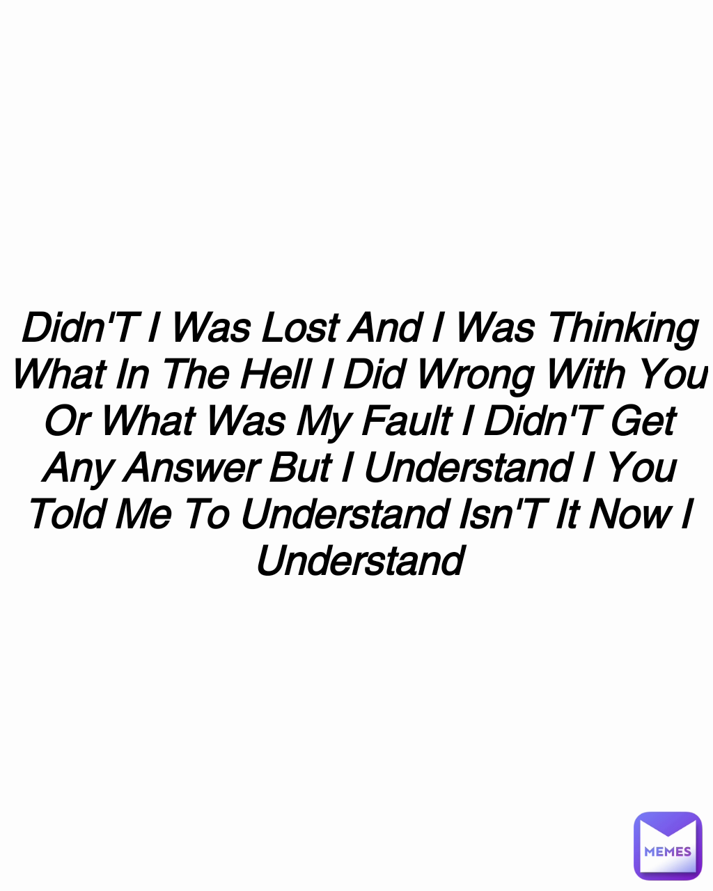 Didn'T I Was Lost And I Was Thinking What In The Hell I Did Wrong With You Or What Was My Fault I Didn'T Get Any Answer But I Understand I You Told Me To Understand Isn'T It Now I Understand